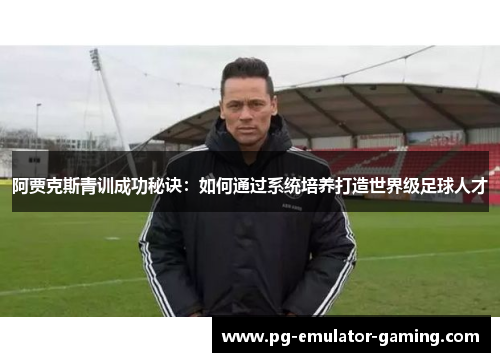 阿贾克斯青训成功秘诀:如何通过系统培养打造世界级足球人才 阿贾克斯青训成功秘诀:如何通过系统培养打造世界级足球人才