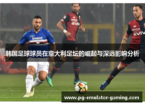 韩国足球球员在意大利足坛的崛起与深远影响分析 韩国足球球员在意大利足坛的崛起与深远影响分析