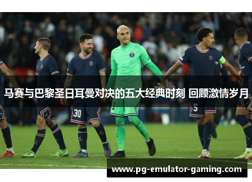 马赛与巴黎圣日耳曼对决的五大经典时刻 回顾激情岁月 马赛与巴黎圣日耳曼对决的五大经典时刻 回顾激情岁月