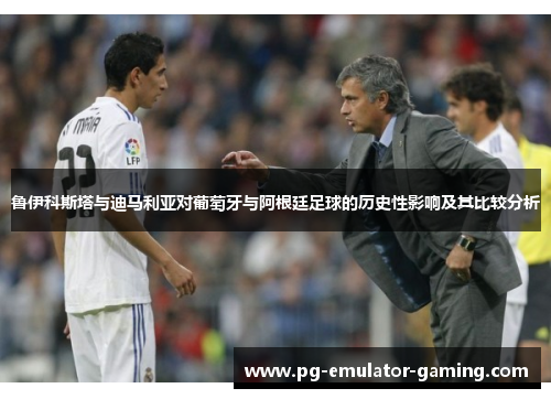 鲁伊科斯塔与迪马利亚对葡萄牙与阿根廷足球的历史性影响及其比较分析